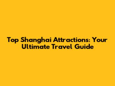 Top Shanghai Attractions: Your Ultimate Travel Guide