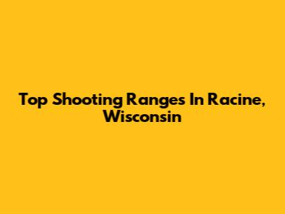 Top Shooting Ranges In Racine, Wisconsin
