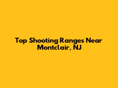 Top Shooting Ranges Near Montclair, NJ