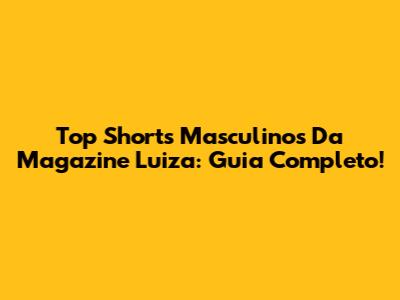 Top Shorts Masculinos Da Magazine Luiza: Guia Completo!