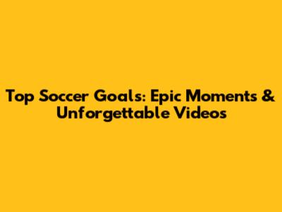 Top Soccer Goals: Epic Moments & Unforgettable Videos