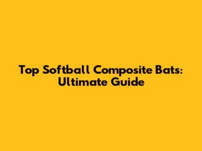 Top Softball Composite Bats: Ultimate Guide