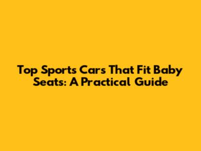 Top Sports Cars That Fit Baby Seats: A Practical Guide