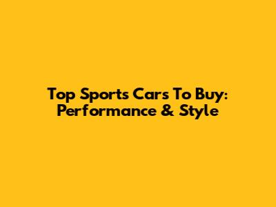 Top Sports Cars To Buy: Performance & Style