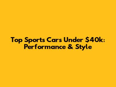 Top Sports Cars Under $40k: Performance & Style