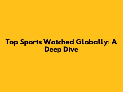 Top Sports Watched Globally: A Deep Dive