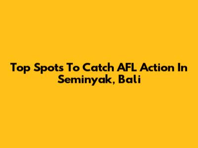 Top Spots To Catch AFL Action In Seminyak, Bali