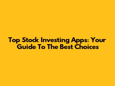 Top Stock Investing Apps: Your Guide To The Best Choices
