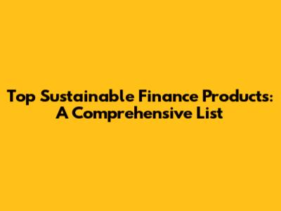 Top Sustainable Finance Products: A Comprehensive List