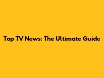 Top TV News: The Ultimate Guide