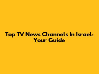 Top TV News Channels In Israel: Your Guide