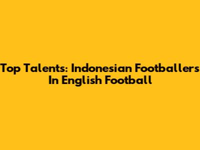 Top Talents: Indonesian Footballers In English Football