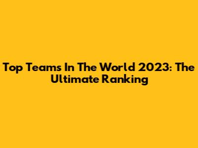 Top Teams In The World 2023: The Ultimate Ranking
