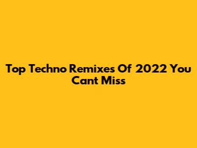 Top Techno Remixes Of 2022 You Can't Miss