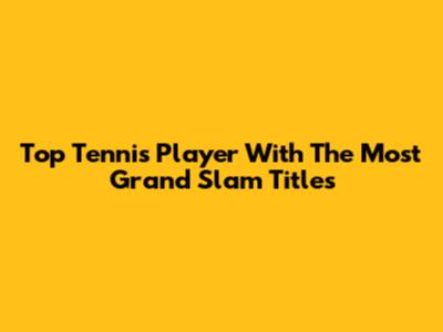 Top Tennis Player With The Most Grand Slam Titles