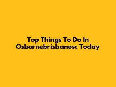 Top Things To Do In Osbornebrisbanesc Today