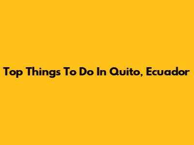 Top Things To Do In Quito, Ecuador