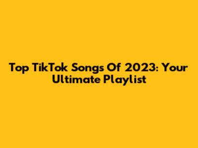 Top TikTok Songs Of 2023: Your Ultimate Playlist