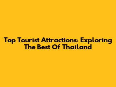 Top Tourist Attractions: Exploring The Best Of Thailand