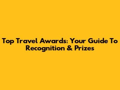 Top Travel Awards: Your Guide To Recognition & Prizes