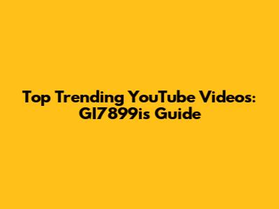 Top Trending YouTube Videos: GI7899i's Guide