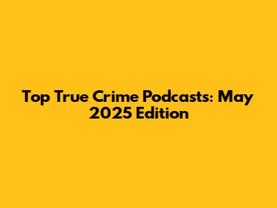 Top True Crime Podcasts: May 2025 Edition