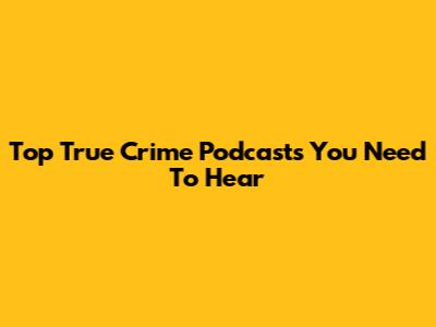 Top True Crime Podcasts You Need To Hear