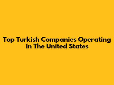 Top Turkish Companies Operating In The United States