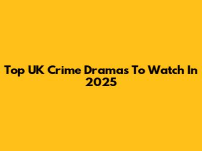 Top UK Crime Dramas To Watch In 2025