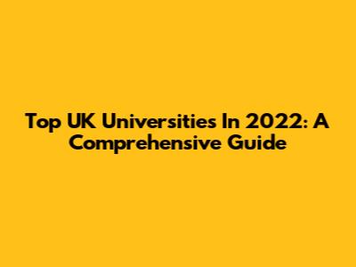 Top UK Universities In 2022: A Comprehensive Guide