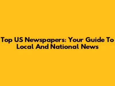 Top US Newspapers: Your Guide To Local And National News