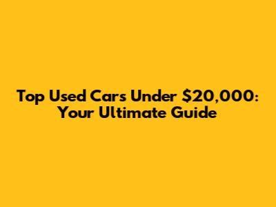 Top Used Cars Under $20,000: Your Ultimate Guide