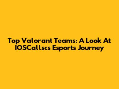 Top Valorant Teams: A Look At IOSCallsc's Esports Journey
