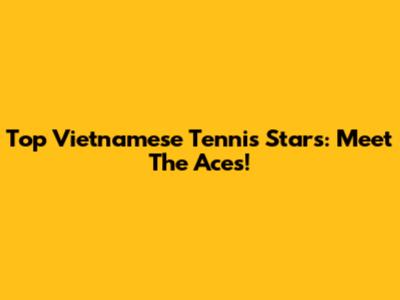 Top Vietnamese Tennis Stars: Meet The Aces!