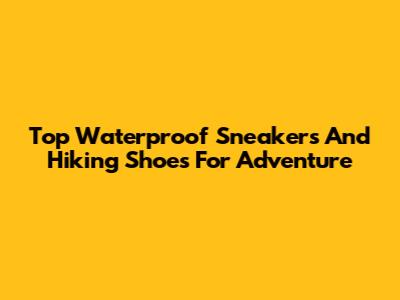 Top Waterproof Sneakers And Hiking Shoes For Adventure