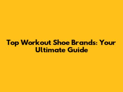 Top Workout Shoe Brands: Your Ultimate Guide