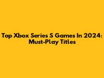 Top Xbox Series S Games In 2024: Must-Play Titles