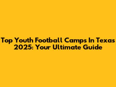 Top Youth Football Camps In Texas 2025: Your Ultimate Guide