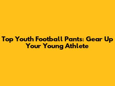 Top Youth Football Pants: Gear Up Your Young Athlete