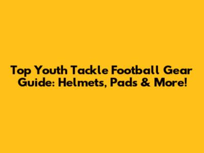 Top Youth Tackle Football Gear Guide: Helmets, Pads & More!