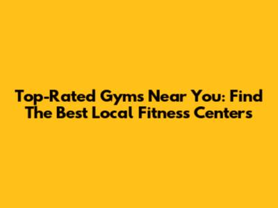 Top-Rated Gyms Near You: Find The Best Local Fitness Centers