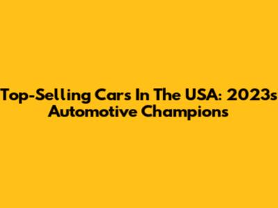 Top-Selling Cars In The USA: 2023's Automotive Champions
