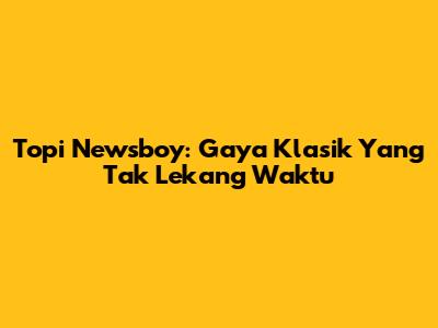 Topi Newsboy: Gaya Klasik Yang Tak Lekang Waktu