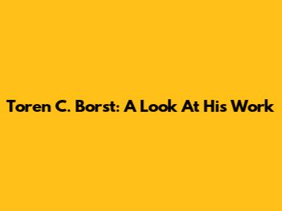 Toren C. Borst: A Look At His Work