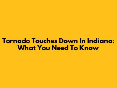 Tornado Touches Down In Indiana: What You Need To Know