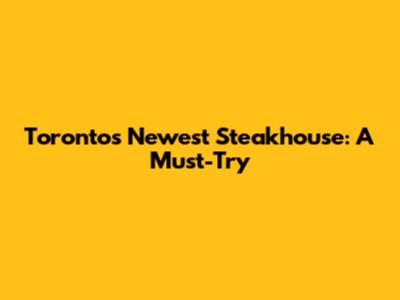 Toronto's Newest Steakhouse: A Must-Try