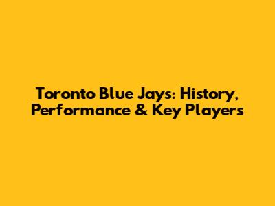Toronto Blue Jays: History, Performance & Key Players
