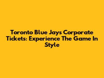 Toronto Blue Jays Corporate Tickets: Experience The Game In Style