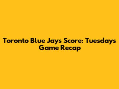 Toronto Blue Jays Score: Tuesday's Game Recap
