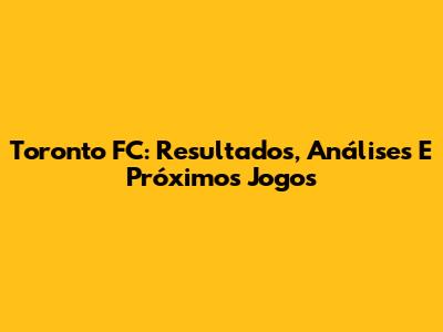 Toronto FC: Resultados, Análises E Próximos Jogos
